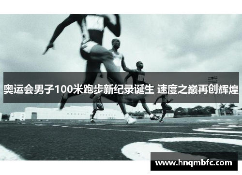 奥运会男子100米跑步新纪录诞生 速度之巅再创辉煌