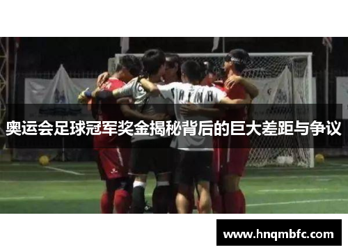奥运会足球冠军奖金揭秘背后的巨大差距与争议