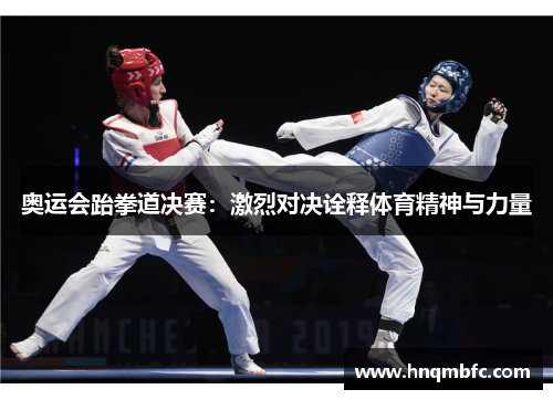 奥运会跆拳道决赛：激烈对决诠释体育精神与力量
