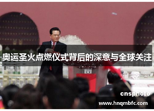 奥运圣火点燃仪式背后的深意与全球关注