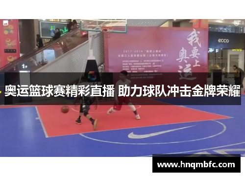 奥运篮球赛精彩直播 助力球队冲击金牌荣耀 奥运篮球赛精彩直播 助力球队冲击金牌荣耀