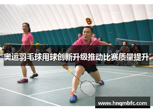奥运羽毛球用球创新升级推动比赛质量提升 奥运羽毛球用球创新升级推动比赛质量提升