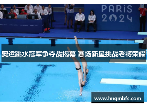 奥运跳水冠军争夺战揭幕 赛场新星挑战老将荣耀 奥运跳水冠军争夺战揭幕 赛场新星挑战老将荣耀