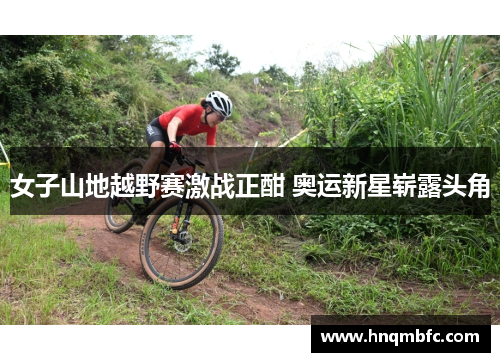 女子山地越野赛激战正酣 奥运新星崭露头角