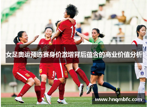 女足奥运预选赛身价激增背后蕴含的商业价值分析