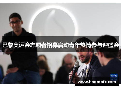 巴黎奥运会志愿者招募启动青年热情参与迎盛会 巴黎奥运会志愿者招募启动青年热情参与迎盛会